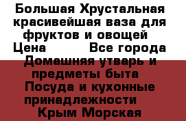 Большая Хрустальная красивейшая ваза для фруктов и овощей › Цена ­ 900 - Все города Домашняя утварь и предметы быта » Посуда и кухонные принадлежности   . Крым,Морская